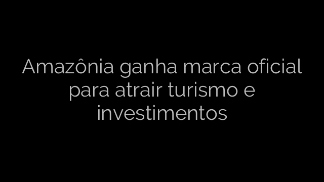 ​Amazônia ganha marca oficial para atrair turismo e investimentos 